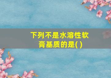 下列不是水溶性软膏基质的是( )